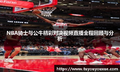 NBA骑士与公牛精彩对决视频直播全程回顾与分析